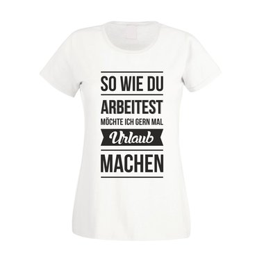 Damen T-Shirt - So wie du arbeitest mchte ich gern mal Urlaub machen weiss-schwarz L